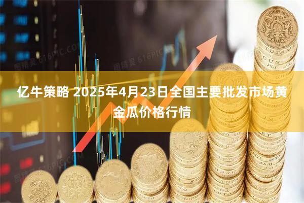 亿牛策略 2025年4月23日全国主要批发市场黄金瓜价格行情