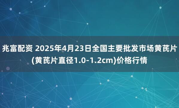 兆富配资 2025年4月23日全国主要批发市场黄芪片(黄芪片直径1.0-1.2cm)价格行情