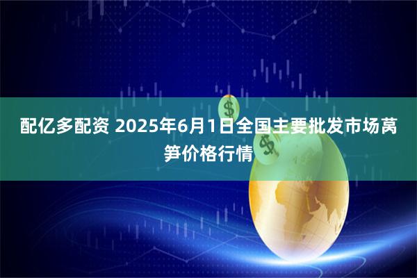 配亿多配资 2025年6月1日全国主要批发市场莴笋价格行情