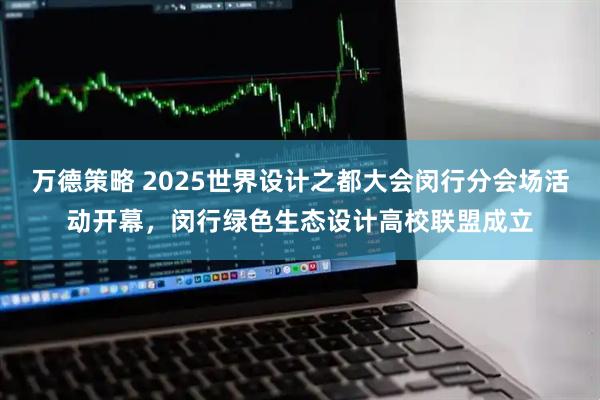 万德策略 2025世界设计之都大会闵行分会场活动开幕，闵行绿色生态设计高校联盟成立