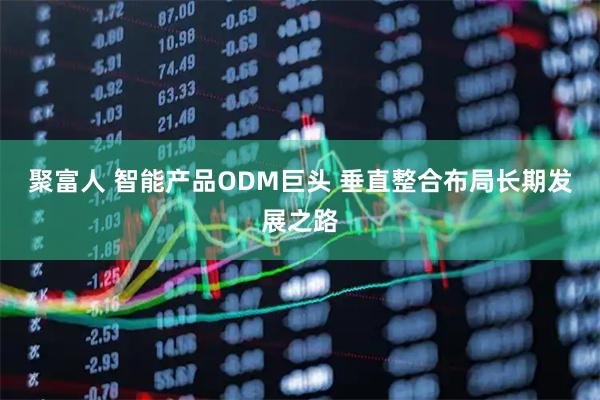 聚富人 智能产品ODM巨头 垂直整合布局长期发展之路