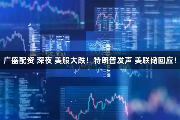 广盛配资 深夜 美股大跌！特朗普发声 美联储回应！