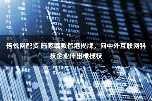 倍悦网配资 陆家嘴数智港揭牌，向中外互联网科技企业伸出橄榄枝