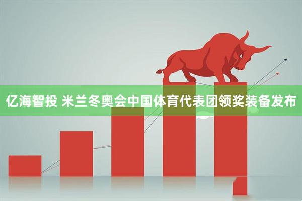 亿海智投 米兰冬奥会中国体育代表团领奖装备发布