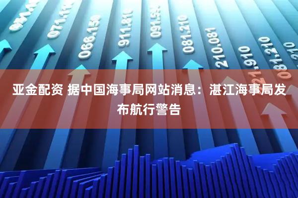 亚金配资 据中国海事局网站消息：湛江海事局发布航行警告