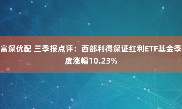 富深优配 三季报点评：西部利得深证红利ETF基金季度涨幅10.23%