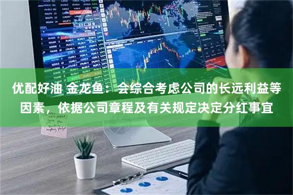 优配好油 金龙鱼：会综合考虑公司的长远利益等因素，依据公司章程及有关规定决定分红事宜