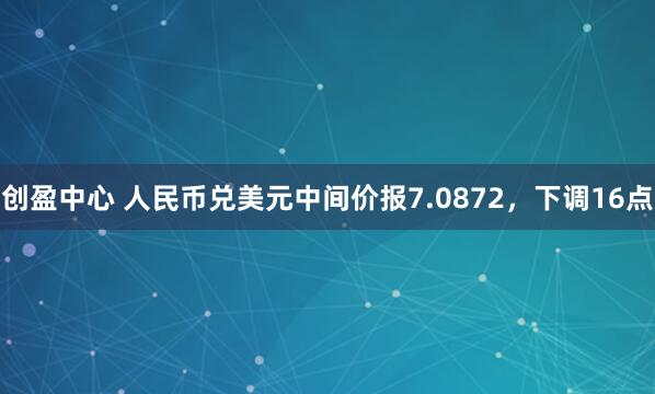 创盈中心 人民币兑美元中间价报7.0872，下调16点