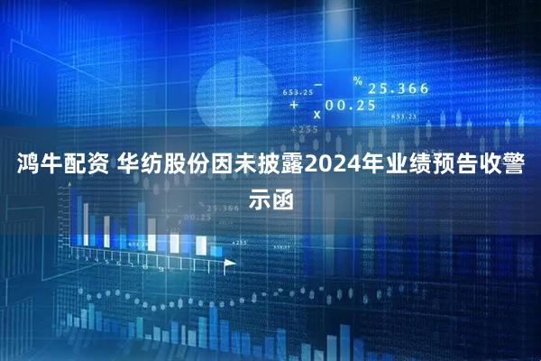 鸿牛配资 华纺股份因未披露2024年业绩预告收警示函
