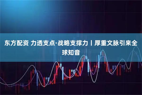 东方配资 力透支点·战略支撑力丨厚重文脉引来全球知音