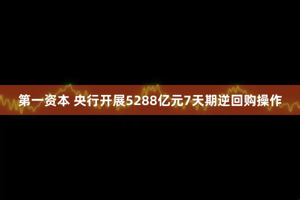 第一资本 央行开展5288亿元7天期逆回购操作