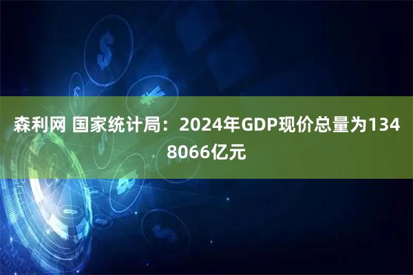 森利网 国家统计局：2024年GDP现价总量为1348066亿元