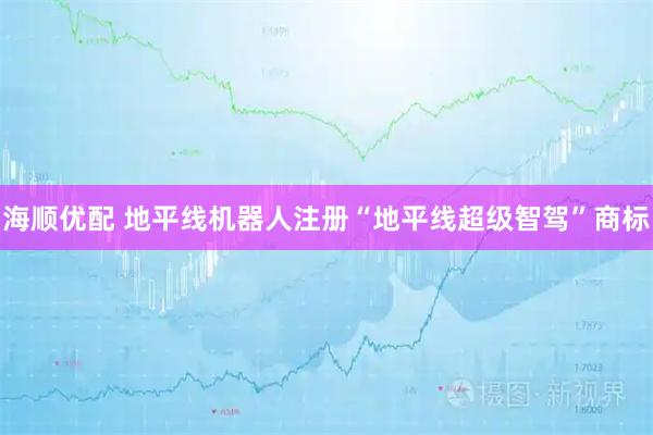 海顺优配 地平线机器人注册“地平线超级智驾”商标