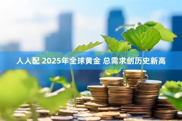 人人配 2025年全球黄金 总需求创历史新高