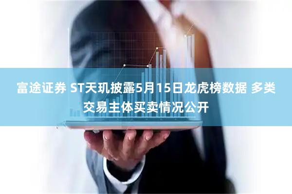 富途证券 ST天玑披露5月15日龙虎榜数据 多类交易主体买卖情况公开