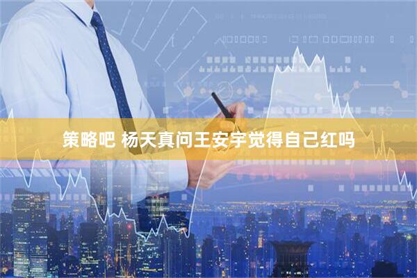 策略吧 杨天真问王安宇觉得自己红吗