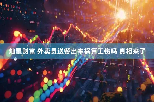 灿星财富 外卖员送餐出车祸算工伤吗 真相来了
