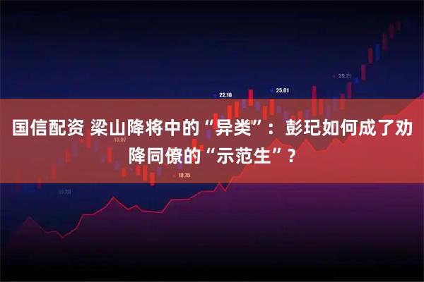 国信配资 梁山降将中的“异类”：彭玘如何成了劝降同僚的“示范生”？